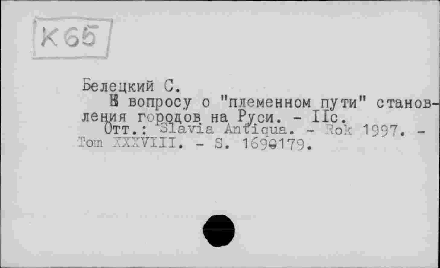 ﻿Белецкий С.
В вопросу о "племенном пути" станов ления городов на Руси. - 11с.
Отт.: blavia Anriaua. - Tïok 1997. -Tom ШУИ I. - S. 169ЄІ79.